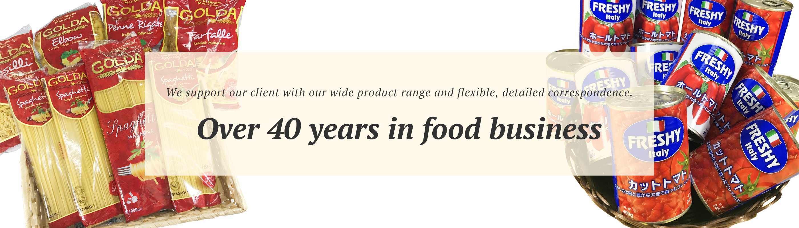 We support our client with our wide product range and flexible, detailed correspondence.　Over 40 years in food business